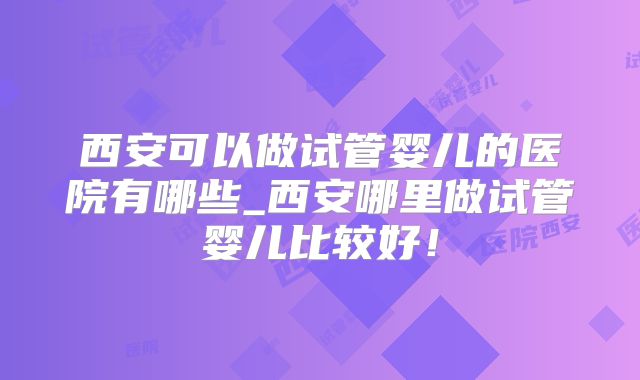西安可以做试管婴儿的医院有哪些_西安哪里做试管婴儿比较好!