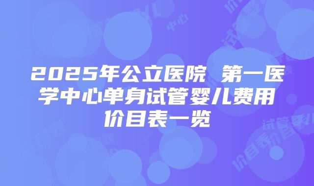 2025年公立医院 第一医学中心单身试管婴儿费用价目表一览