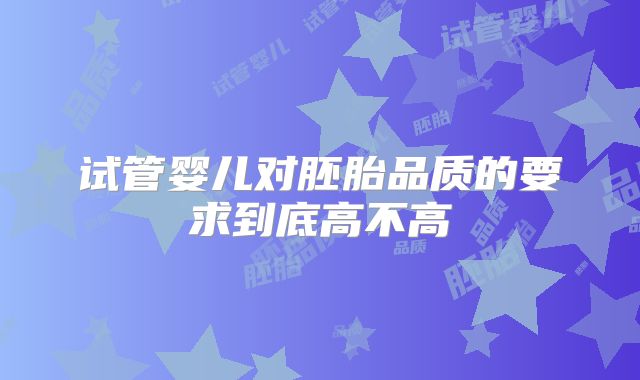 试管婴儿对胚胎品质的要求到底高不高