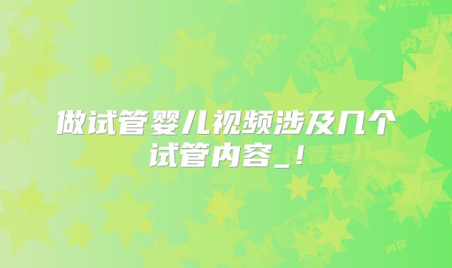 做试管婴儿视频涉及几个试管内容_!
