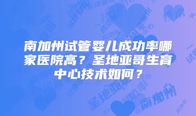南加州试管婴儿成功率哪家医院高？圣地亚哥生育中心技术如何？