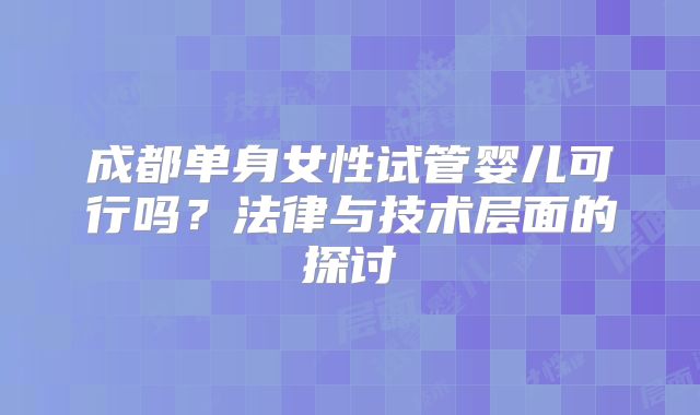 成都单身女性试管婴儿可行吗?法律与技术层面的探讨