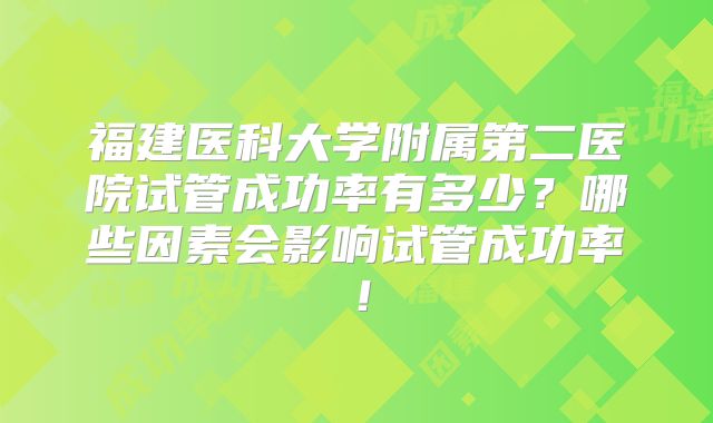 福建医科大学附属第二医院试管成功率有多少?哪些因素会影响试管成功率!
