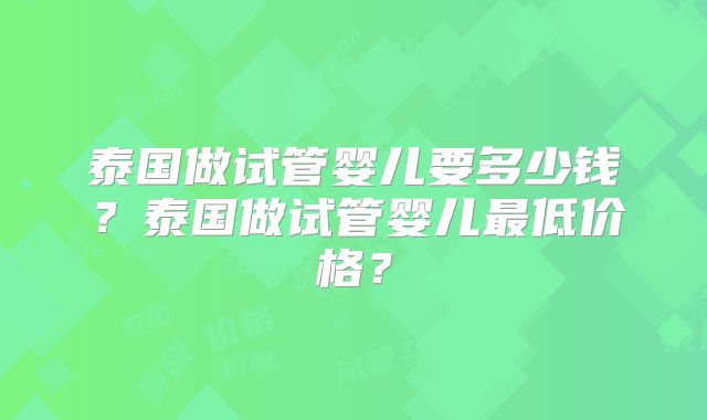 泰国做试管婴儿要多少钱？泰国做试管婴儿最低价格？