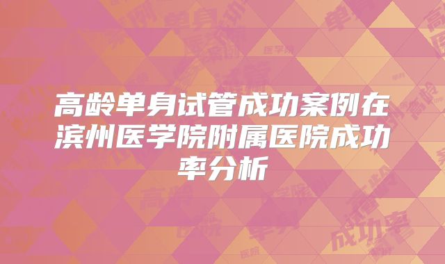 高龄单身试管成功案例在滨州医学院附属医院成功率分析