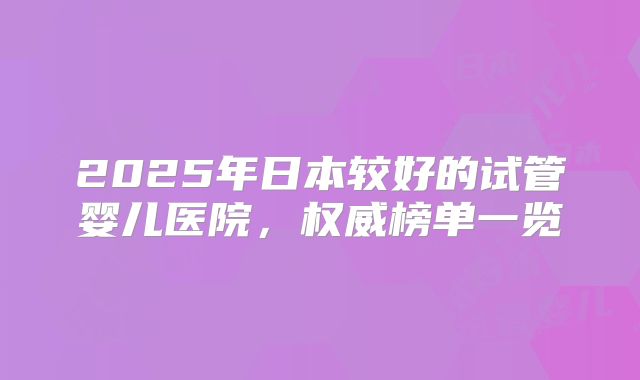 2025年日本较好的试管婴儿医院,权威榜单一览