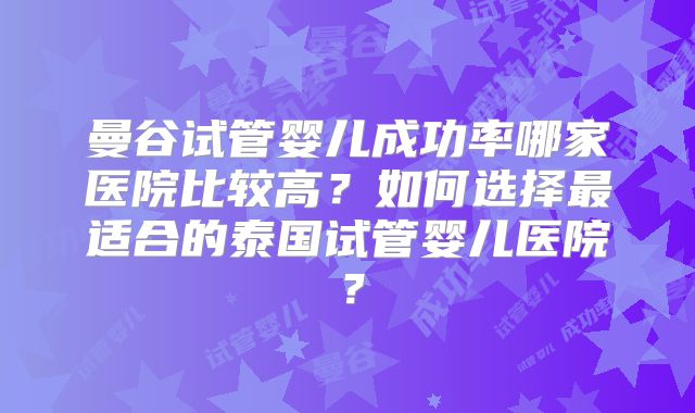 曼谷试管婴儿成功率哪家医院比较高?如何选择最适合的泰国试管婴儿医院?