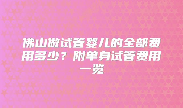 佛山做试管婴儿的全部费用多少?附单身试管费用一览