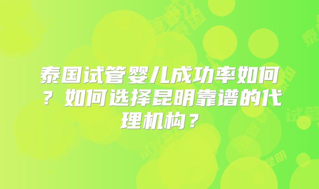 泰国试管婴儿成功率如何?如何选择昆明靠谱的代理机构?