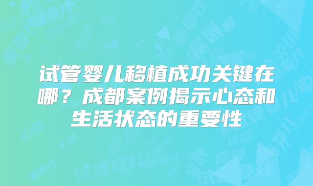 试管婴儿移植成功关键在哪？成都案例揭示心态和生活状态的重要性