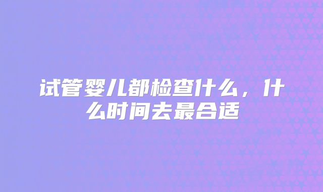 试管婴儿都检查什么，什么时间去最合适