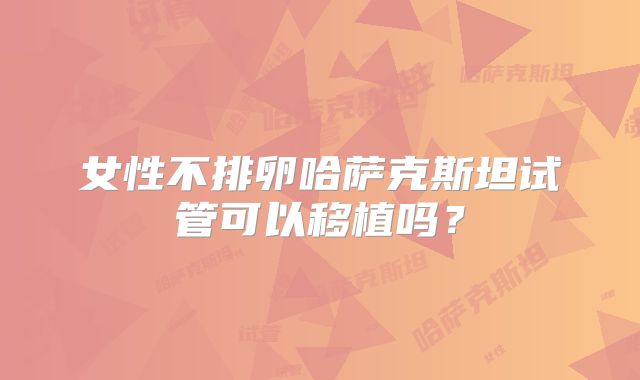 女性不排卵哈萨克斯坦试管可以移植吗?