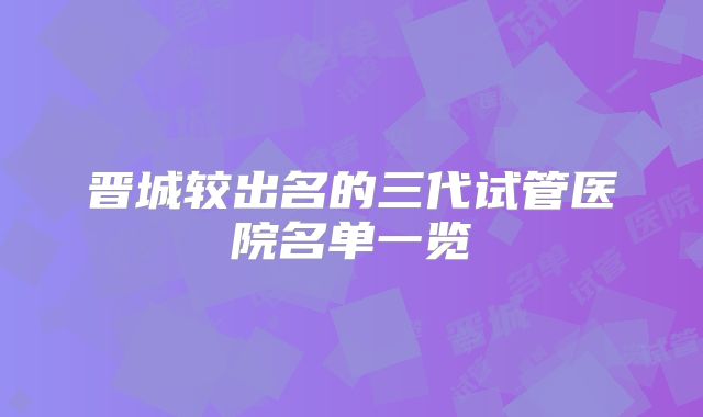 晋城较出名的三代试管医院名单一览
