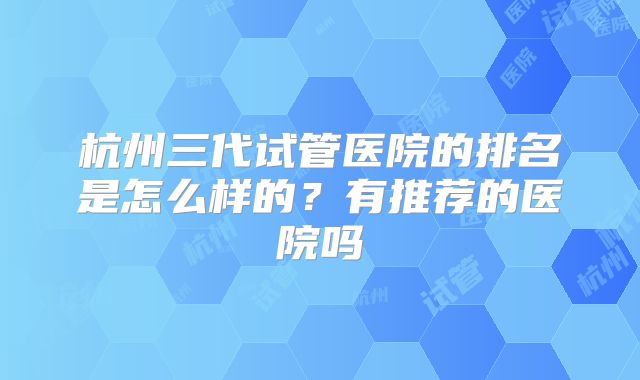 杭州三代试管医院的排名是怎么样的？有推荐的医院吗