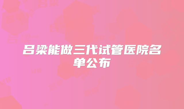 吕梁能做三代试管医院名单公布