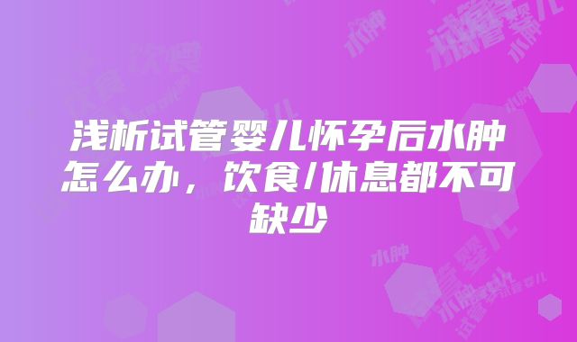 浅析试管婴儿怀孕后水肿怎么办，饮食/休息都不可缺少