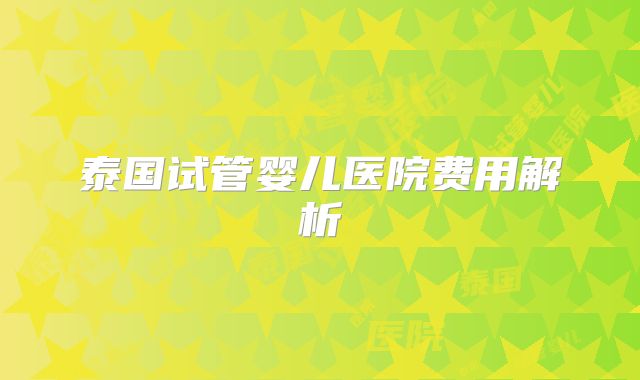 泰国试管婴儿医院费用解析