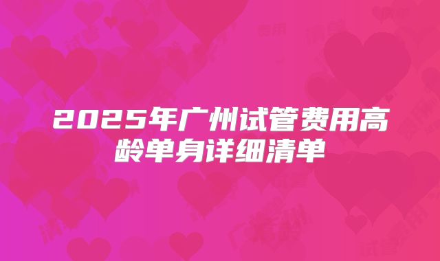 2025年广州试管费用高龄单身详细清单