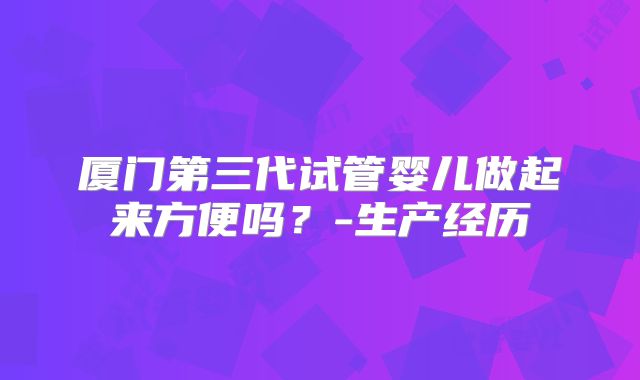 厦门第三代试管婴儿做起来方便吗?-生产经历