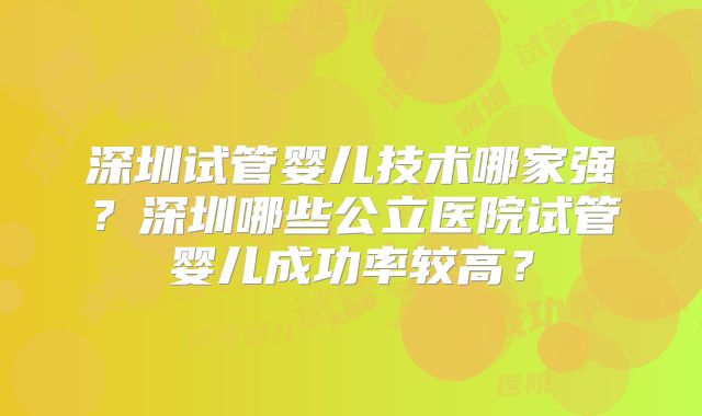 深圳试管婴儿技术哪家强？深圳哪些公立医院试管婴儿成功率较高？