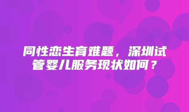 同性恋生育难题,深圳试管婴儿服务现状如何?