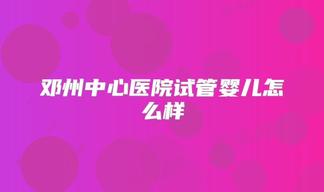 邓州中心医院试管婴儿怎么样