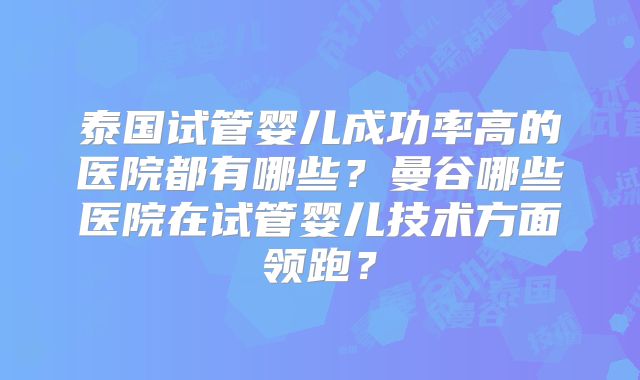 泰国试管婴儿成功率高的医院都有哪些?曼谷哪些医院在试管婴儿技术方面领跑?