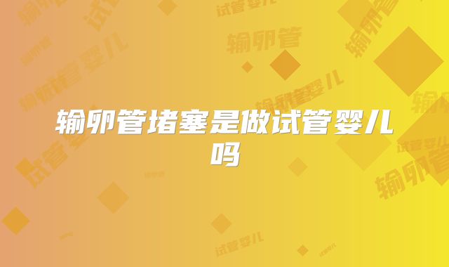 输卵管堵塞是做试管婴儿吗