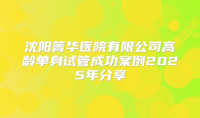 沈阳菁华医院有限公司高龄单身试管成功案例2025年分享
