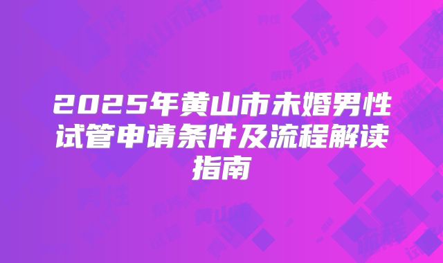 2025年黄山市未婚男性试管申请条件及流程解读指南