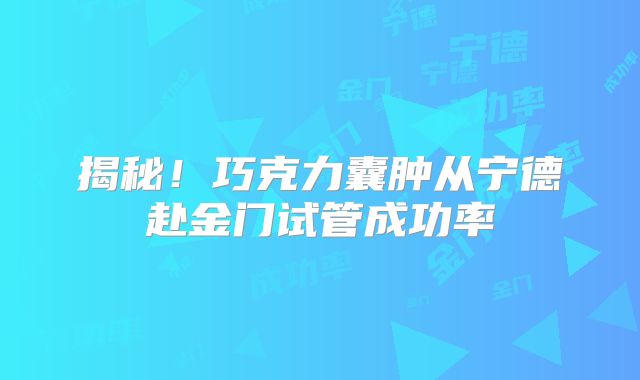 揭秘!巧克力囊肿从宁德赴金门试管成功率