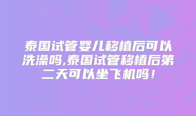 泰国试管婴儿移植后可以洗澡吗,泰国试管移植后第二天可以坐飞机吗!