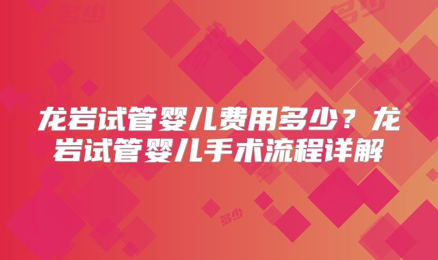 龙岩试管婴儿费用多少?龙岩试管婴儿手术流程详解