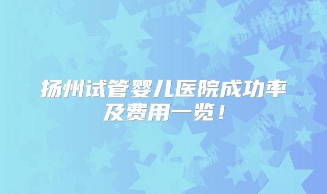 扬州试管婴儿医院成功率及费用一览！