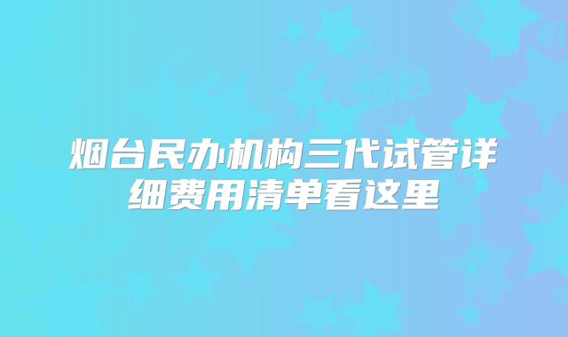 烟台民办机构三代试管详细费用清单看这里