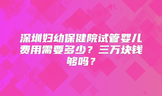 深圳妇幼保健院试管婴儿费用需要多少？三万块钱够吗？