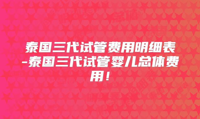泰国三代试管费用明细表-泰国三代试管婴儿总体费用！