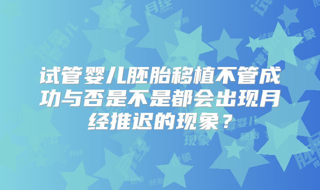 试管婴儿胚胎移植不管成功与否是不是都会出现月经推迟的现象？