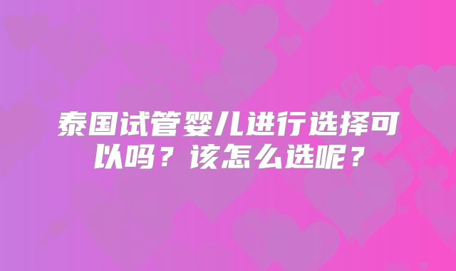 泰国试管婴儿进行选择可以吗？该怎么选呢？