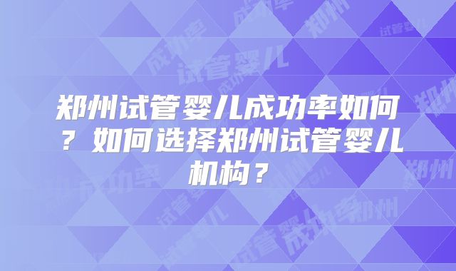 郑州试管婴儿成功率如何？如何选择郑州试管婴儿机构？