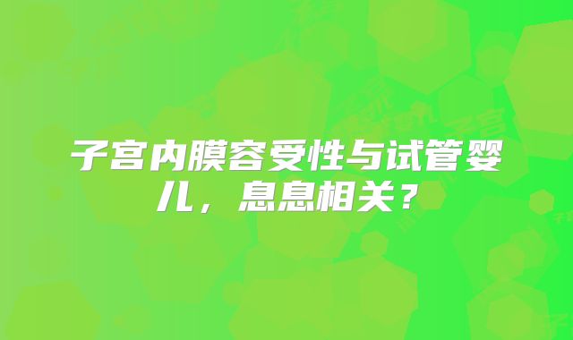 子宫内膜容受性与试管婴儿，息息相关？
