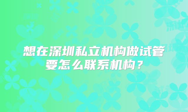 想在深圳私立机构做试管要怎么联系机构?