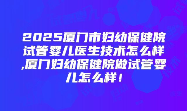 2025厦门市妇幼保健院试管婴儿医生技术怎么样,厦门妇幼保健院做试管婴儿怎么样！