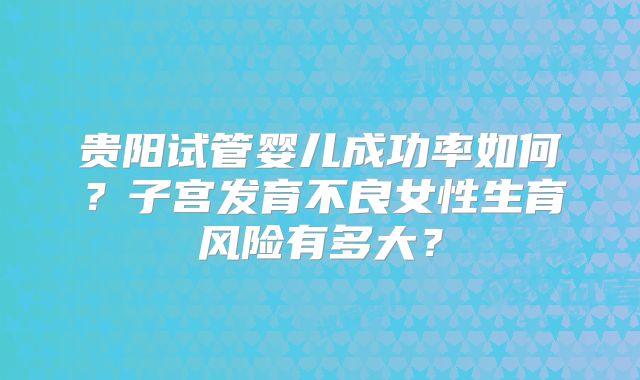 贵阳试管婴儿成功率如何?子宫发育不良女性生育风险有多大?