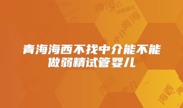 青海海西不找中介能不能做弱精试管婴儿