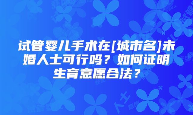 试管婴儿手术在[城市名]未婚人士可行吗？如何证明生育意愿合法？