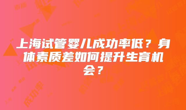 上海试管婴儿成功率低?身体素质差如何提升生育机会?
