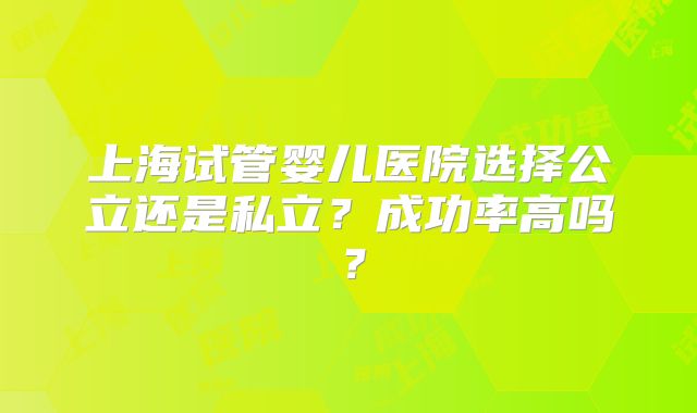 上海试管婴儿医院选择公立还是私立?成功率高吗?