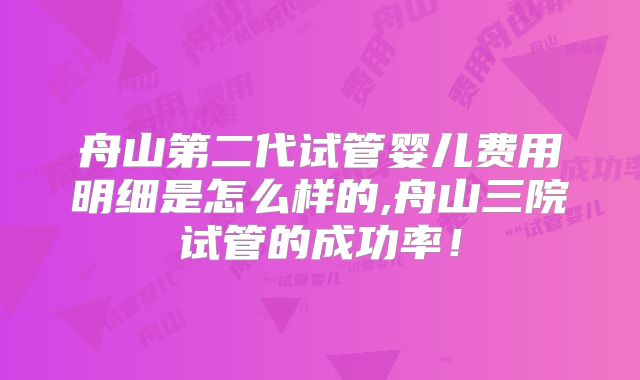 舟山第二代试管婴儿费用明细是怎么样的,舟山三院试管的成功率!