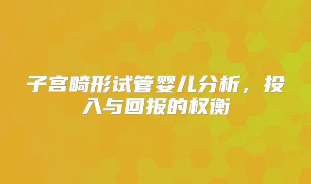 子宫畸形试管婴儿分析,投入与回报的权衡